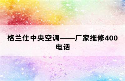 格兰仕中央空调——厂家维修400电话