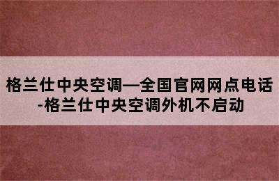 格兰仕中央空调—全国官网网点电话-格兰仕中央空调外机不启动