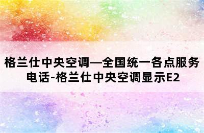 格兰仕中央空调—全国统一各点服务电话-格兰仕中央空调显示E2