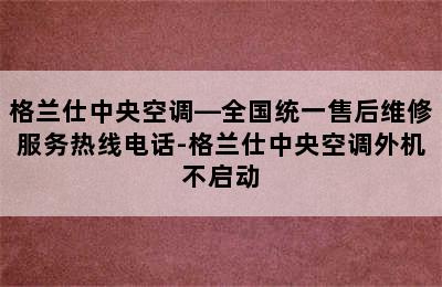 格兰仕中央空调—全国统一售后维修服务热线电话-格兰仕中央空调外机不启动