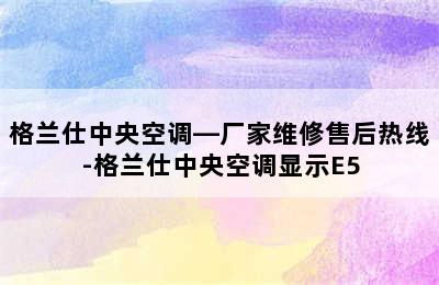 格兰仕中央空调—厂家维修售后热线-格兰仕中央空调显示E5