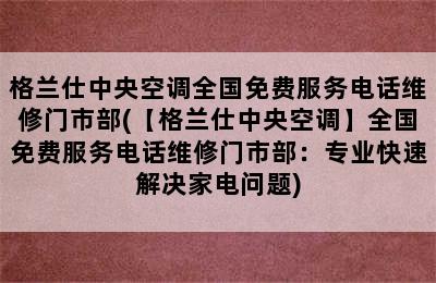 格兰仕中央空调全国免费服务电话维修门市部(【格兰仕中央空调】全国免费服务电话维修门市部：专业快速解决家电问题)