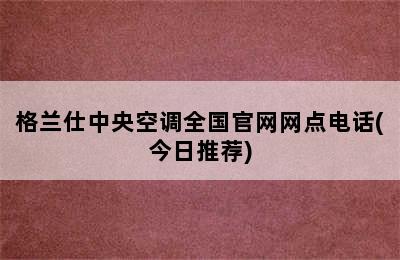 格兰仕中央空调全国官网网点电话(今日推荐)