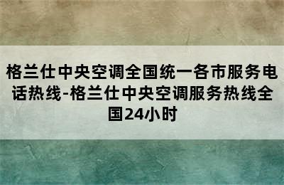 格兰仕中央空调全国统一各市服务电话热线-格兰仕中央空调服务热线全国24小时