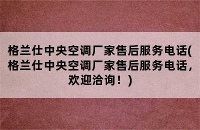 格兰仕中央空调厂家售后服务电话(格兰仕中央空调厂家售后服务电话，欢迎洽询！)