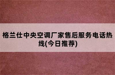 格兰仕中央空调厂家售后服务电话热线(今日推荐)