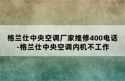 格兰仕中央空调厂家维修400电话-格兰仕中央空调内机不工作