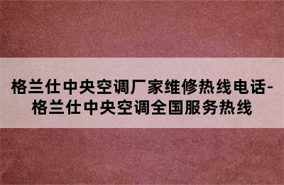 格兰仕中央空调厂家维修热线电话-格兰仕中央空调全国服务热线