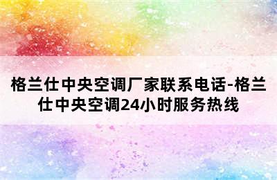 格兰仕中央空调厂家联系电话-格兰仕中央空调24小时服务热线