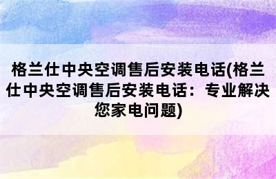 格兰仕中央空调售后安装电话(格兰仕中央空调售后安装电话：专业解决您家电问题)