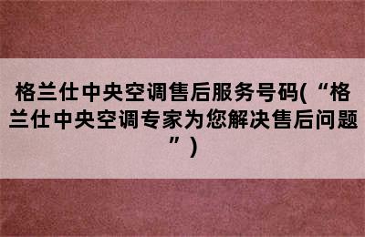 格兰仕中央空调售后服务号码(“格兰仕中央空调专家为您解决售后问题”)