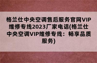 格兰仕中央空调售后服务官网VIP维修专线2023厂家电话(格兰仕中央空调VIP维修专线：畅享品质服务)