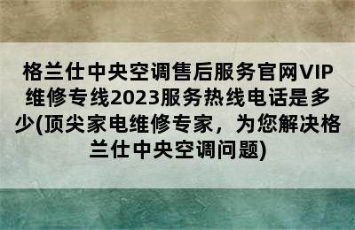 格兰仕中央空调售后服务官网VIP维修专线2023服务热线电话是多少(顶尖家电维修专家，为您解决格兰仕中央空调问题)