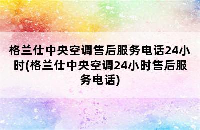 格兰仕中央空调售后服务电话24小时(格兰仕中央空调24小时售后服务电话)