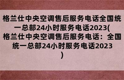 格兰仕中央空调售后服务电话全国统一总部24小时服务电话2023(格兰仕中央空调售后服务电话：全国统一总部24小时服务电话2023)