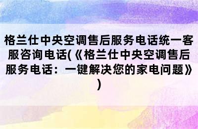 格兰仕中央空调售后服务电话统一客服咨询电话(《格兰仕中央空调售后服务电话：一键解决您的家电问题》)