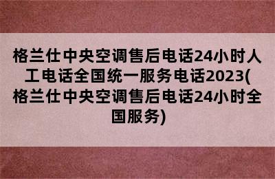 格兰仕中央空调售后电话24小时人工电话全国统一服务电话2023(格兰仕中央空调售后电话24小时全国服务)