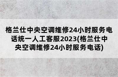 格兰仕中央空调维修24小时服务电话统一人工客服2023(格兰仕中央空调维修24小时服务电话)