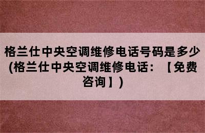 格兰仕中央空调维修电话号码是多少(格兰仕中央空调维修电话：【免费咨询】)