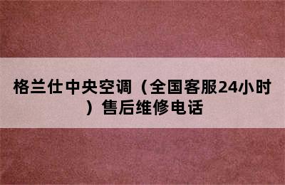 格兰仕中央空调（全国客服24小时）售后维修电话