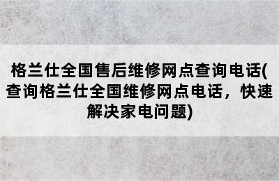 格兰仕全国售后维修网点查询电话(查询格兰仕全国维修网点电话，快速解决家电问题)