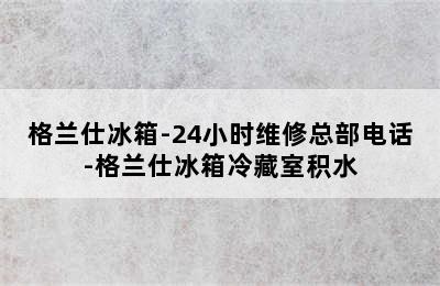 格兰仕冰箱-24小时维修总部电话-格兰仕冰箱冷藏室积水