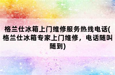 格兰仕冰箱上门维修服务热线电话(格兰仕冰箱专家上门维修，电话随叫随到)