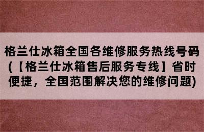 格兰仕冰箱全国各维修服务热线号码(【格兰仕冰箱售后服务专线】省时便捷，全国范围解决您的维修问题)