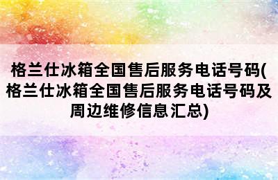 格兰仕冰箱全国售后服务电话号码(格兰仕冰箱全国售后服务电话号码及周边维修信息汇总)