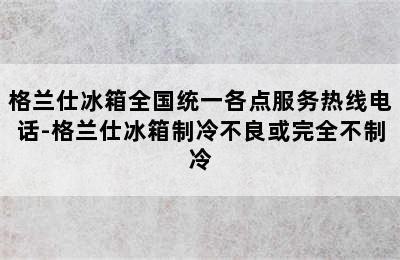 格兰仕冰箱全国统一各点服务热线电话-格兰仕冰箱制冷不良或完全不制冷