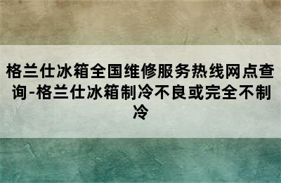 格兰仕冰箱全国维修服务热线网点查询-格兰仕冰箱制冷不良或完全不制冷