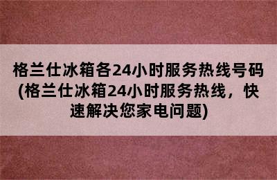 格兰仕冰箱各24小时服务热线号码(格兰仕冰箱24小时服务热线，快速解决您家电问题)