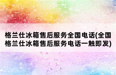 格兰仕冰箱售后服务全国电话(全国格兰仕冰箱售后服务电话一触即发)