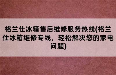 格兰仕冰箱售后维修服务热线(格兰仕冰箱维修专线，轻松解决您的家电问题)