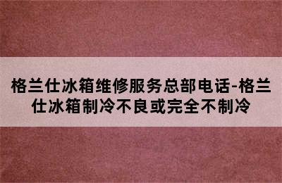 格兰仕冰箱维修服务总部电话-格兰仕冰箱制冷不良或完全不制冷