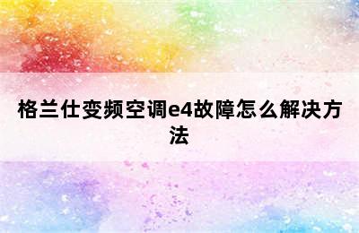 格兰仕变频空调e4故障怎么解决方法