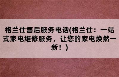 格兰仕售后服务电话(格兰仕：一站式家电维修服务，让您的家电焕然一新！)