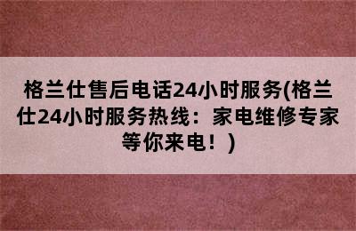 格兰仕售后电话24小时服务(格兰仕24小时服务热线：家电维修专家等你来电！)