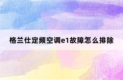 格兰仕定频空调e1故障怎么排除