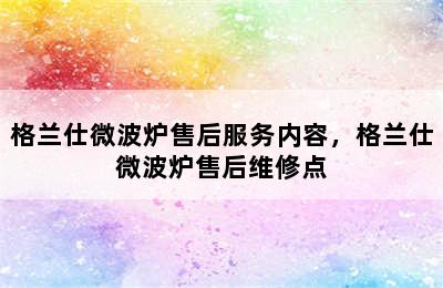 格兰仕微波炉售后服务内容，格兰仕微波炉售后维修点