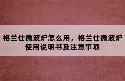 格兰仕微波炉怎么用，格兰仕微波炉使用说明书及注意事项