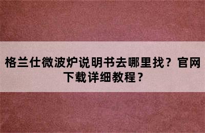 格兰仕微波炉说明书去哪里找？官网下载详细教程？