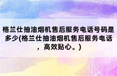 格兰仕抽油烟机售后服务电话号码是多少(格兰仕抽油烟机售后服务电话，高效贴心。)