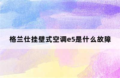 格兰仕挂壁式空调e5是什么故障