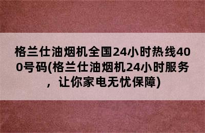 格兰仕油烟机全国24小时热线400号码(格兰仕油烟机24小时服务，让你家电无忧保障)