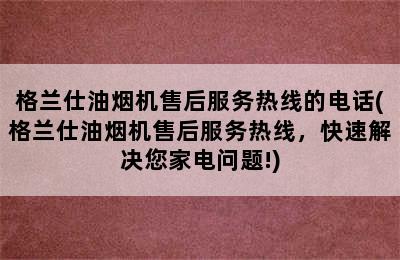 格兰仕油烟机售后服务热线的电话(格兰仕油烟机售后服务热线，快速解决您家电问题!)