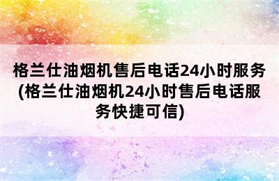 格兰仕油烟机售后电话24小时服务(格兰仕油烟机24小时售后电话服务快捷可信)