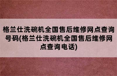 格兰仕洗碗机全国售后维修网点查询号码(格兰仕洗碗机全国售后维修网点查询电话)