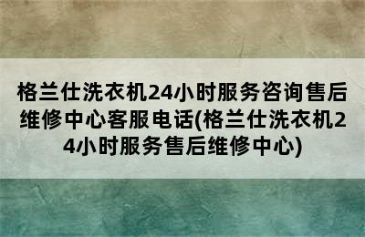 格兰仕洗衣机24小时服务咨询售后维修中心客服电话(格兰仕洗衣机24小时服务售后维修中心)