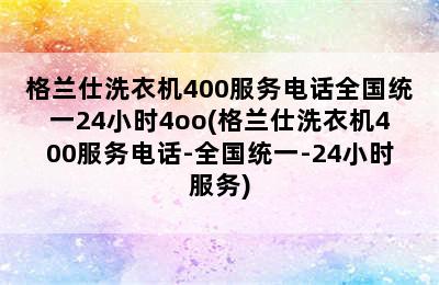 格兰仕洗衣机400服务电话全国统一24小时4oo(格兰仕洗衣机400服务电话-全国统一-24小时服务)